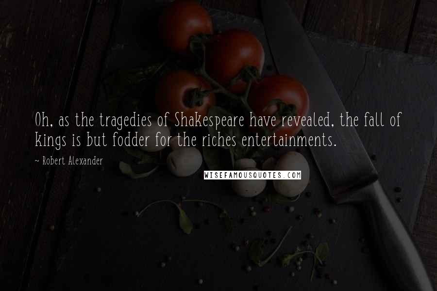 Robert Alexander Quotes: Oh, as the tragedies of Shakespeare have revealed, the fall of kings is but fodder for the riches entertainments.