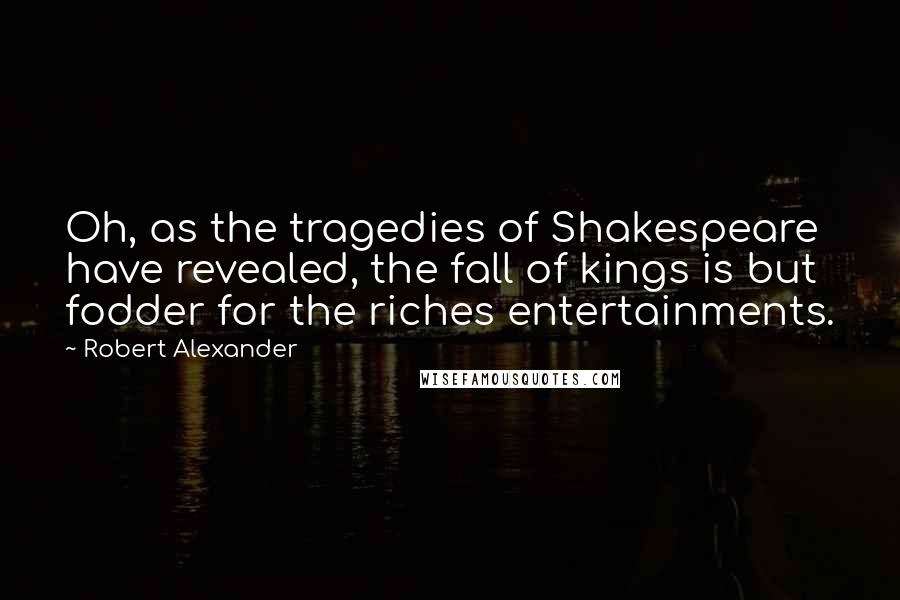 Robert Alexander Quotes: Oh, as the tragedies of Shakespeare have revealed, the fall of kings is but fodder for the riches entertainments.