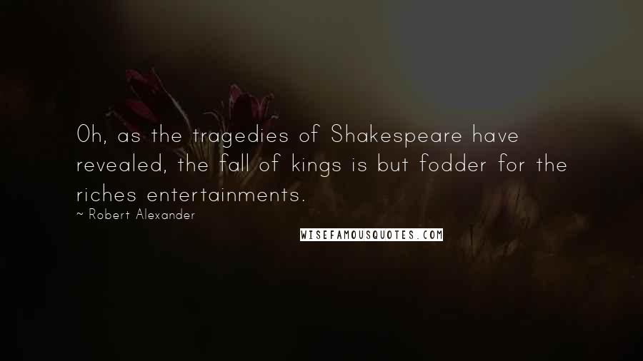 Robert Alexander Quotes: Oh, as the tragedies of Shakespeare have revealed, the fall of kings is but fodder for the riches entertainments.