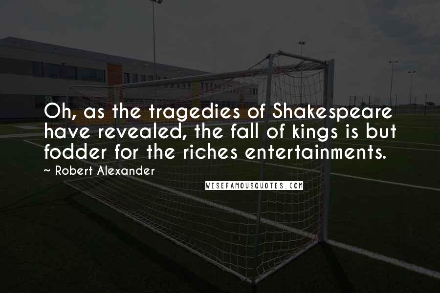 Robert Alexander Quotes: Oh, as the tragedies of Shakespeare have revealed, the fall of kings is but fodder for the riches entertainments.