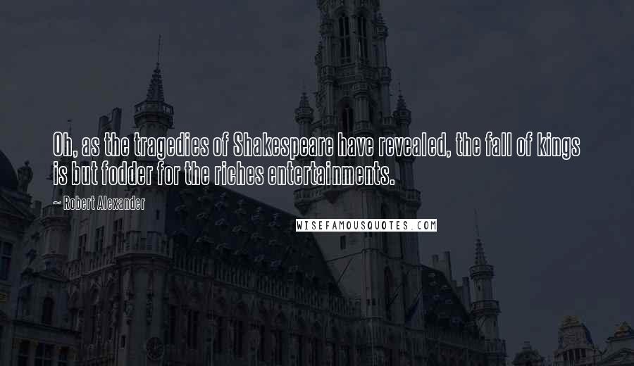 Robert Alexander Quotes: Oh, as the tragedies of Shakespeare have revealed, the fall of kings is but fodder for the riches entertainments.