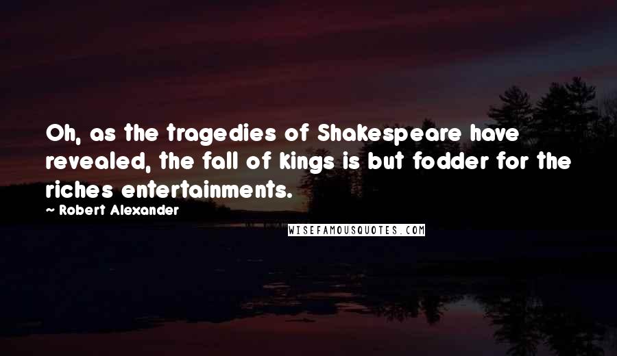 Robert Alexander Quotes: Oh, as the tragedies of Shakespeare have revealed, the fall of kings is but fodder for the riches entertainments.