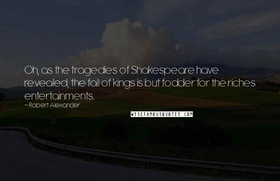 Robert Alexander Quotes: Oh, as the tragedies of Shakespeare have revealed, the fall of kings is but fodder for the riches entertainments.