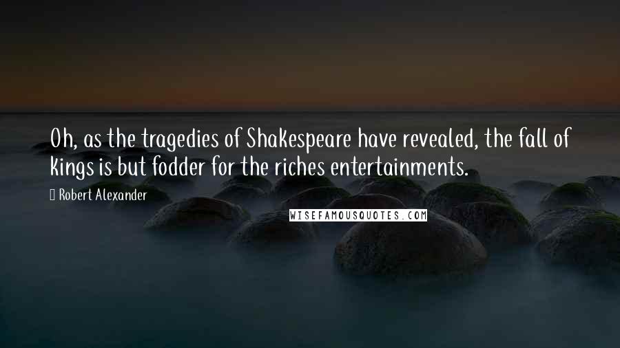 Robert Alexander Quotes: Oh, as the tragedies of Shakespeare have revealed, the fall of kings is but fodder for the riches entertainments.