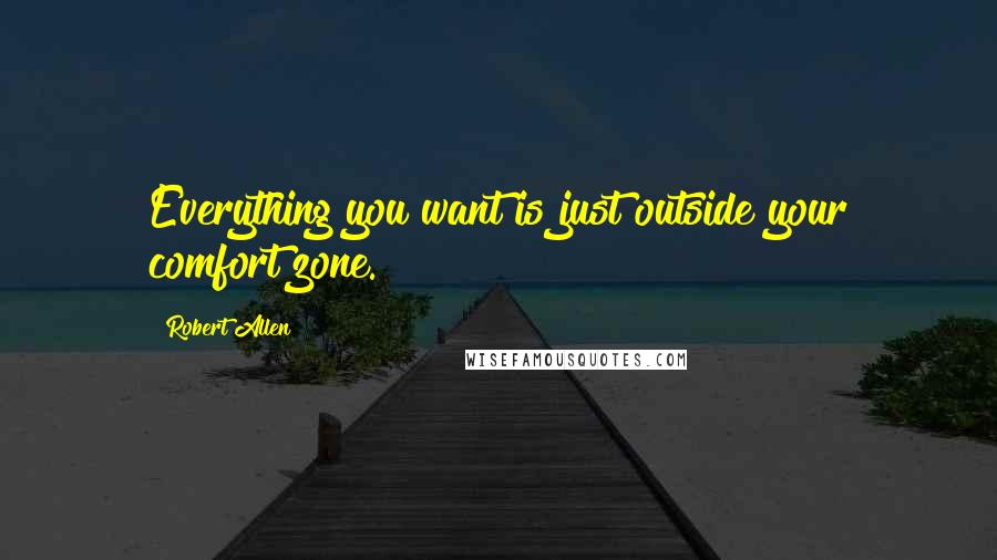 Robert Allen Quotes: Everything you want is just outside your comfort zone.