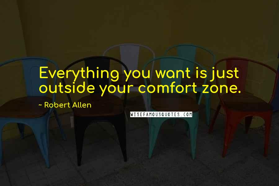 Robert Allen Quotes: Everything you want is just outside your comfort zone.