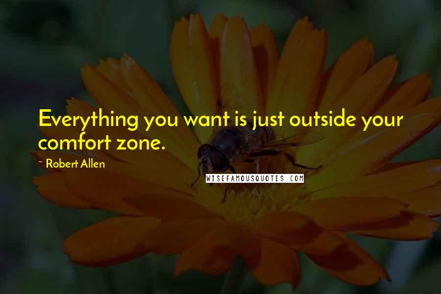 Robert Allen Quotes: Everything you want is just outside your comfort zone.