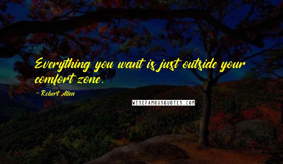 Robert Allen Quotes: Everything you want is just outside your comfort zone.