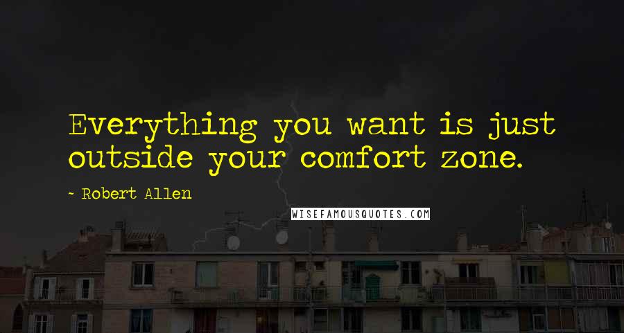 Robert Allen Quotes: Everything you want is just outside your comfort zone.