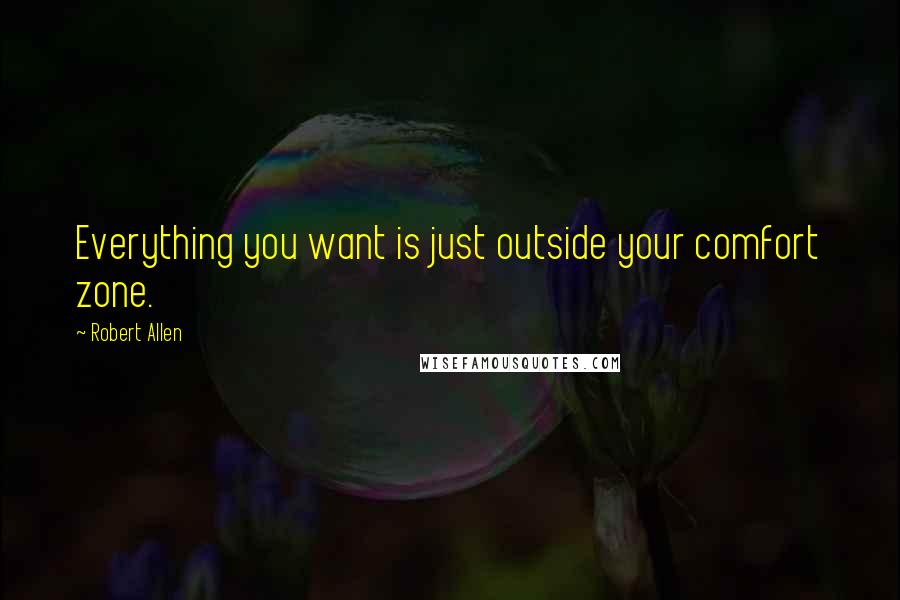 Robert Allen Quotes: Everything you want is just outside your comfort zone.