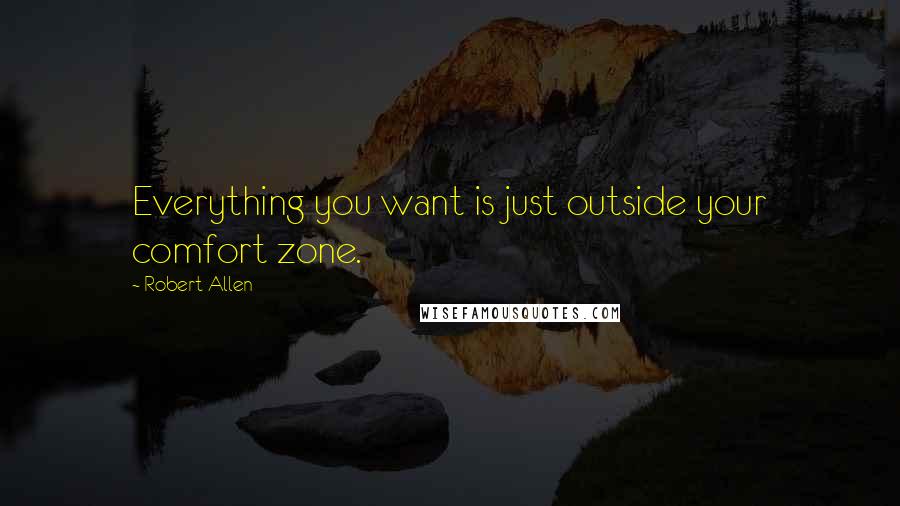 Robert Allen Quotes: Everything you want is just outside your comfort zone.