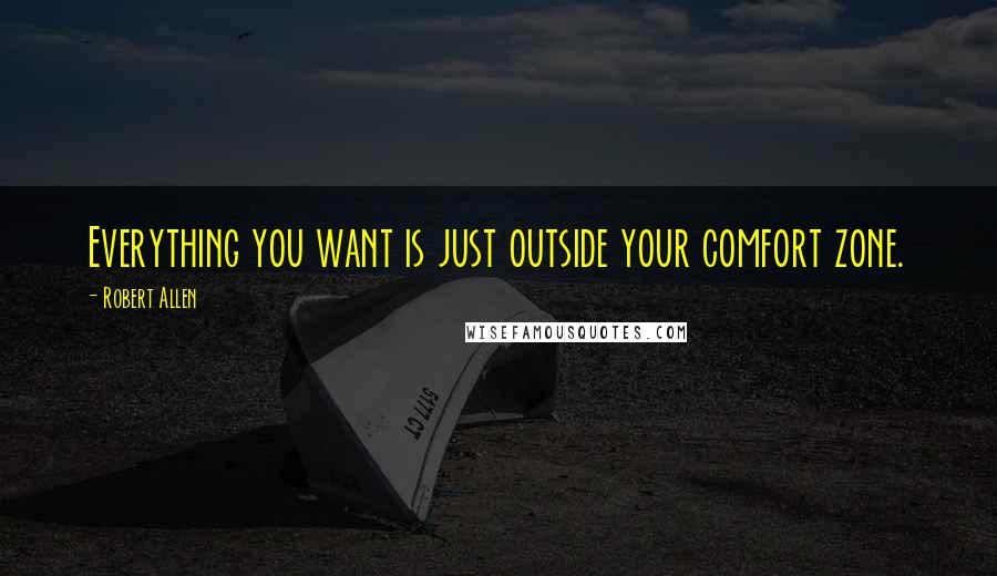 Robert Allen Quotes: Everything you want is just outside your comfort zone.