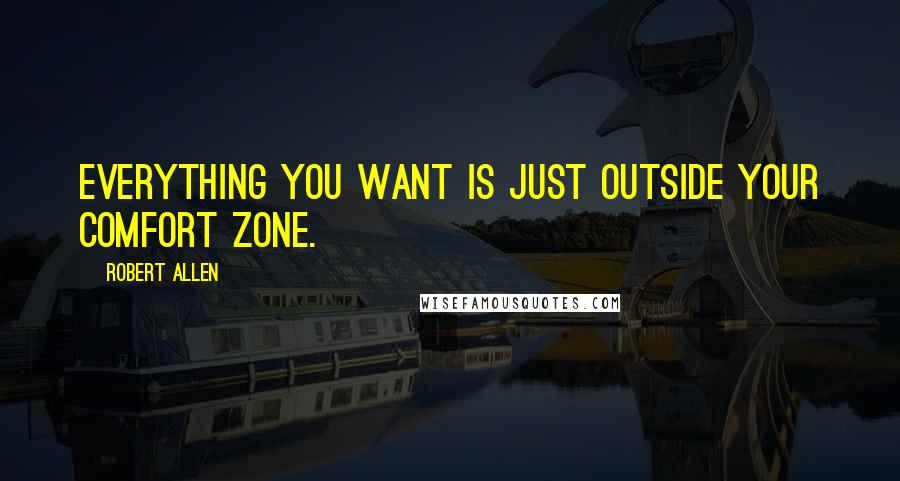 Robert Allen Quotes: Everything you want is just outside your comfort zone.