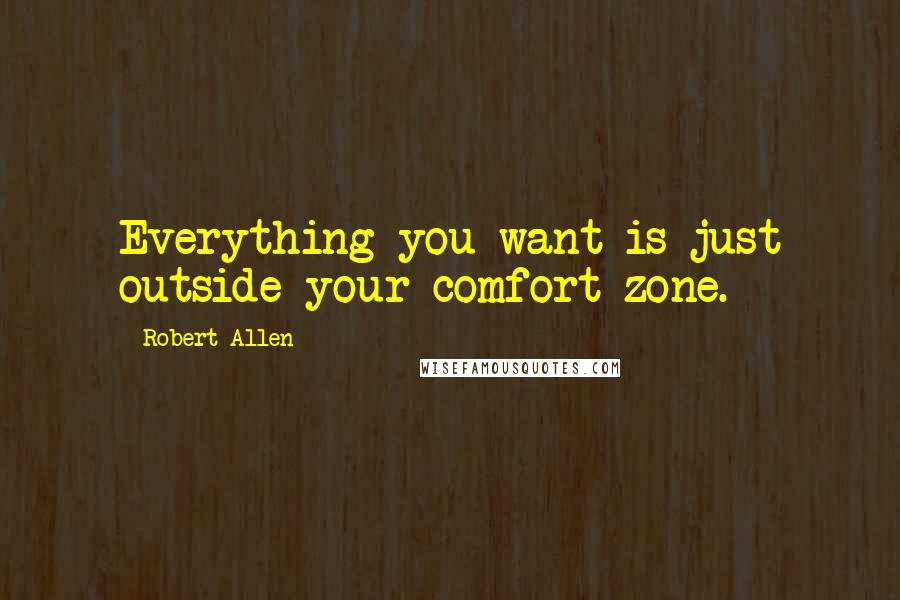 Robert Allen Quotes: Everything you want is just outside your comfort zone.