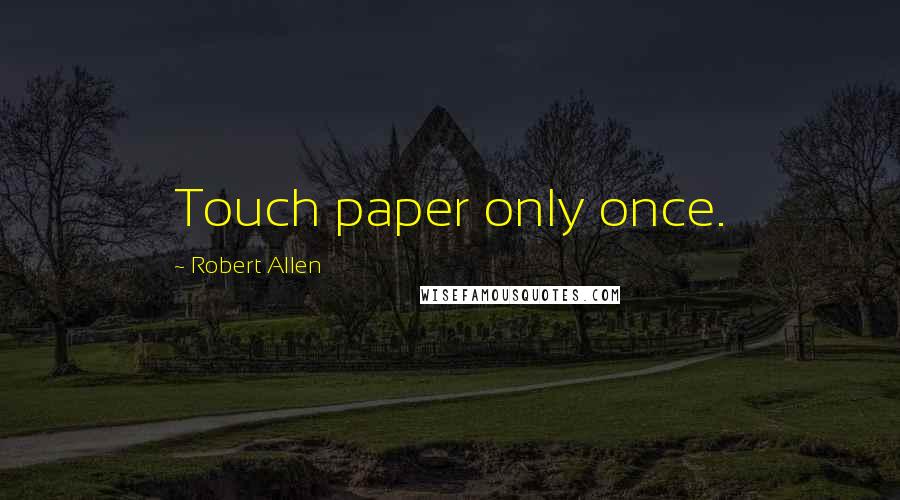 Robert Allen Quotes: Touch paper only once.