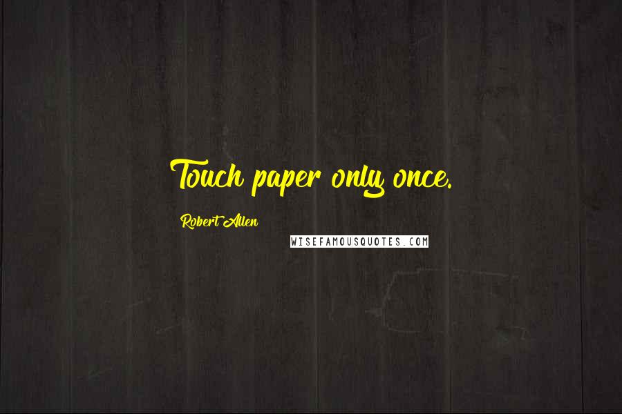 Robert Allen Quotes: Touch paper only once.
