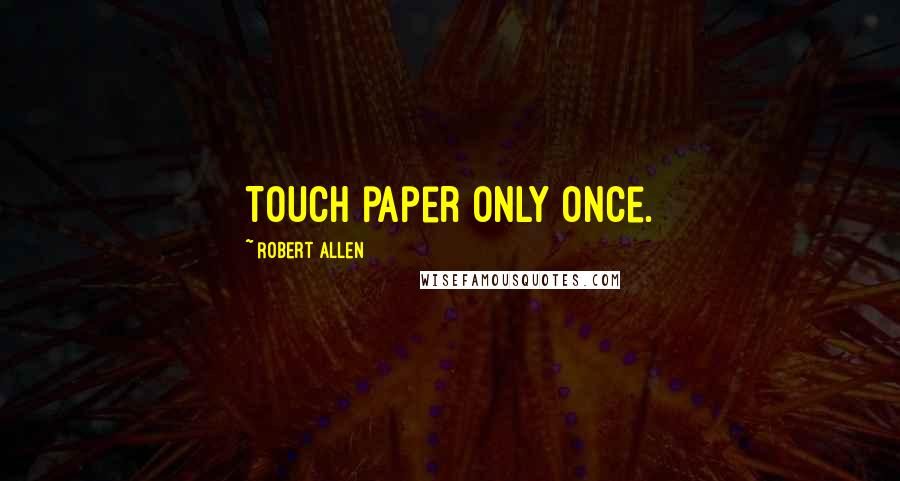 Robert Allen Quotes: Touch paper only once.