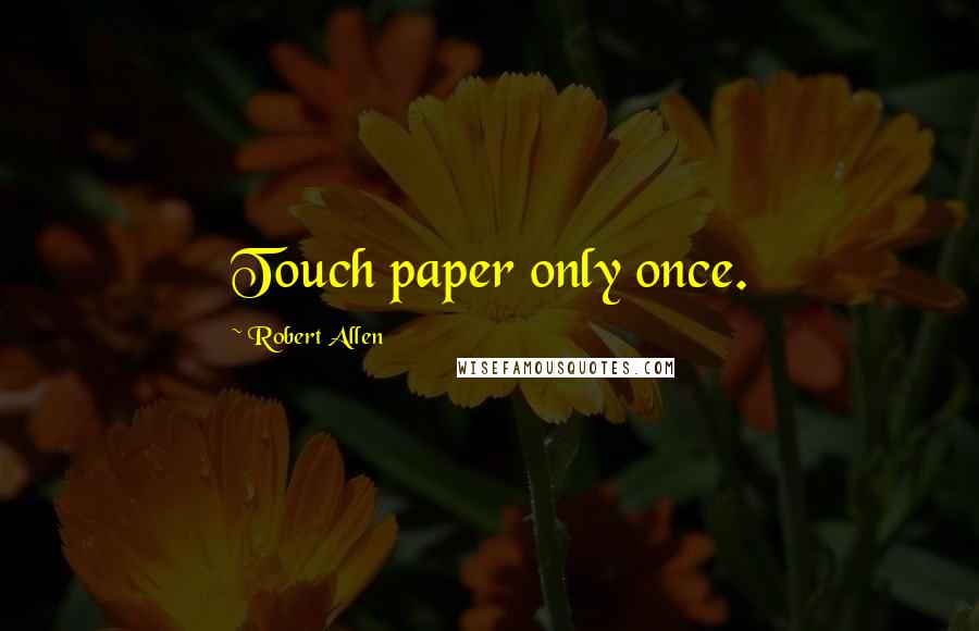 Robert Allen Quotes: Touch paper only once.