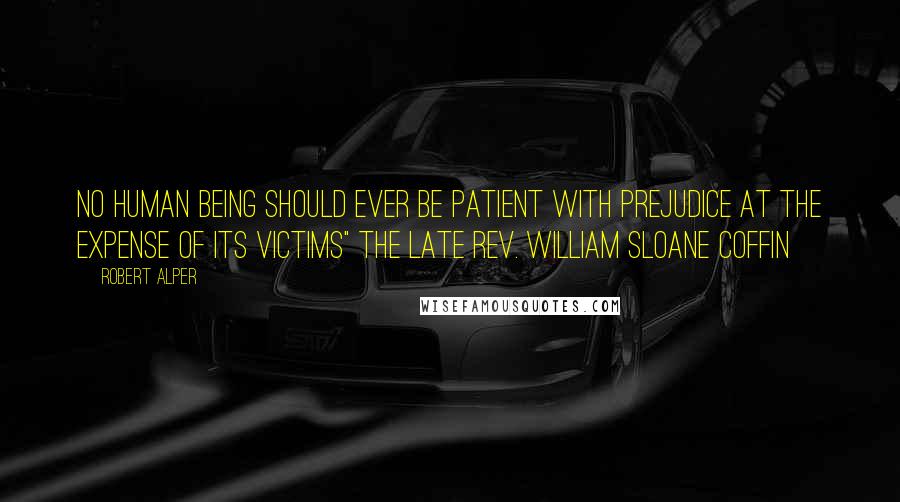 Robert Alper Quotes: No human being should ever be patient with prejudice at the expense of its victims" The late Rev. William Sloane Coffin