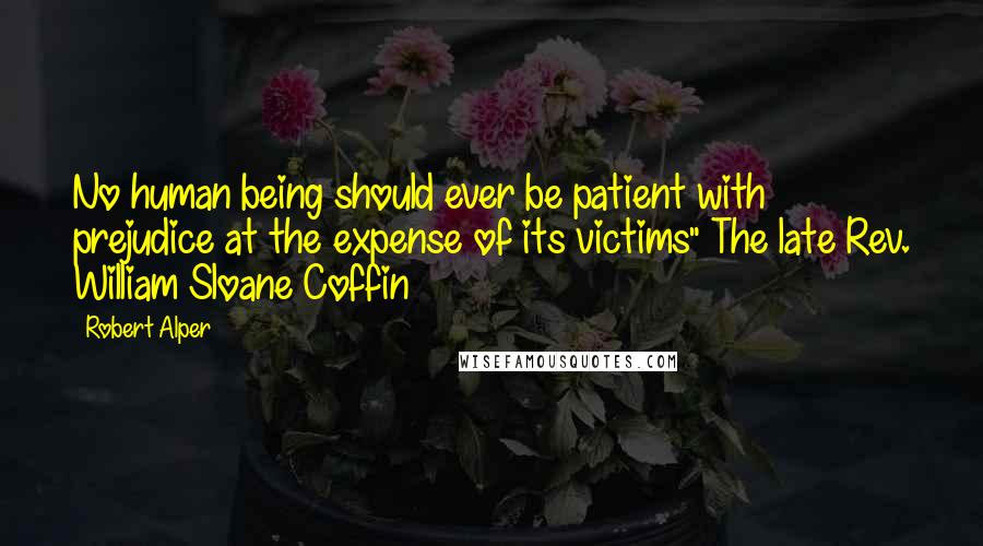 Robert Alper Quotes: No human being should ever be patient with prejudice at the expense of its victims" The late Rev. William Sloane Coffin