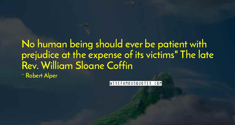 Robert Alper Quotes: No human being should ever be patient with prejudice at the expense of its victims" The late Rev. William Sloane Coffin