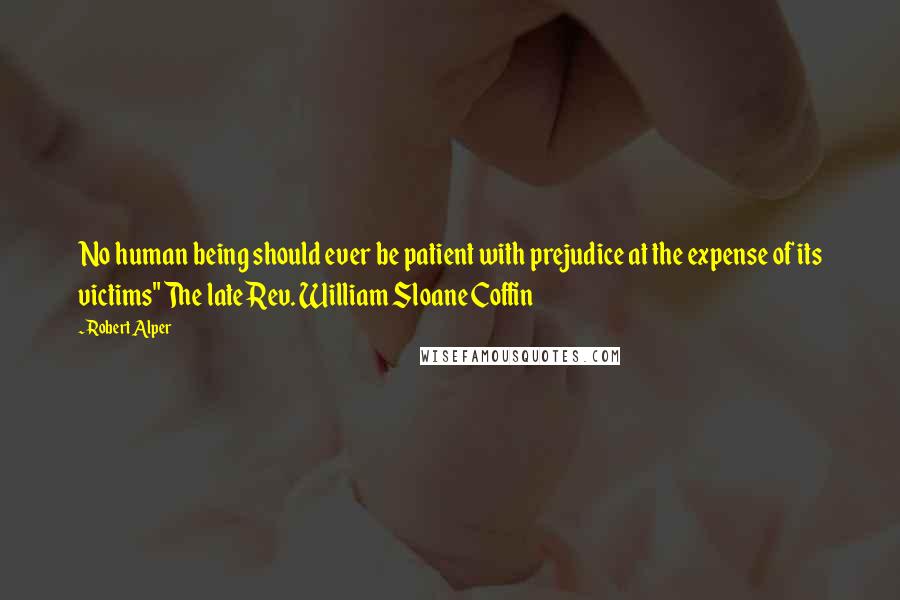 Robert Alper Quotes: No human being should ever be patient with prejudice at the expense of its victims" The late Rev. William Sloane Coffin