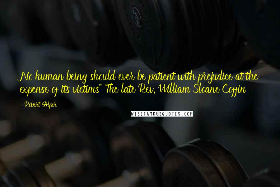 Robert Alper Quotes: No human being should ever be patient with prejudice at the expense of its victims" The late Rev. William Sloane Coffin