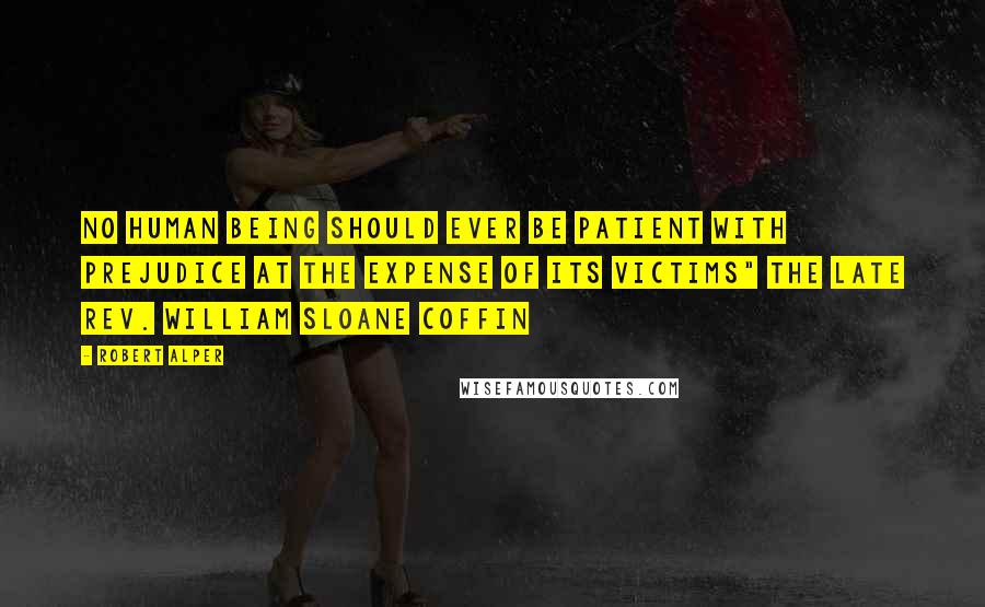 Robert Alper Quotes: No human being should ever be patient with prejudice at the expense of its victims" The late Rev. William Sloane Coffin