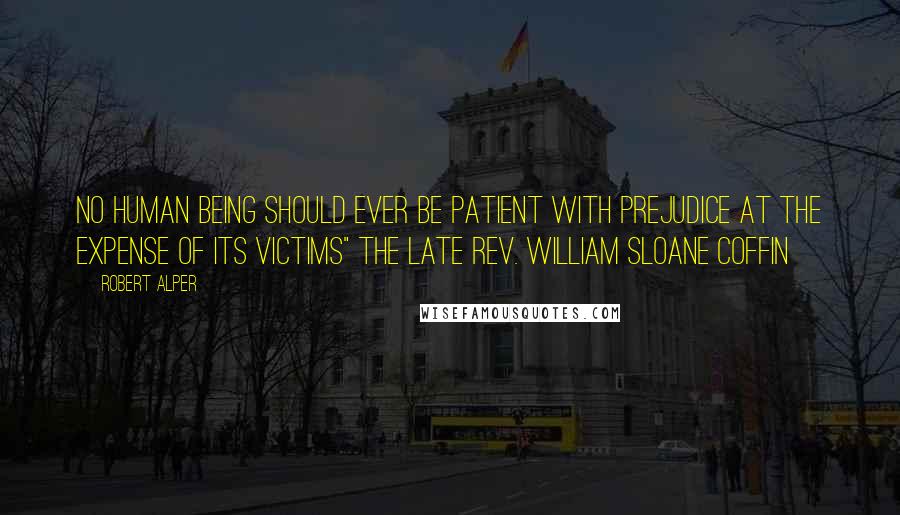 Robert Alper Quotes: No human being should ever be patient with prejudice at the expense of its victims" The late Rev. William Sloane Coffin