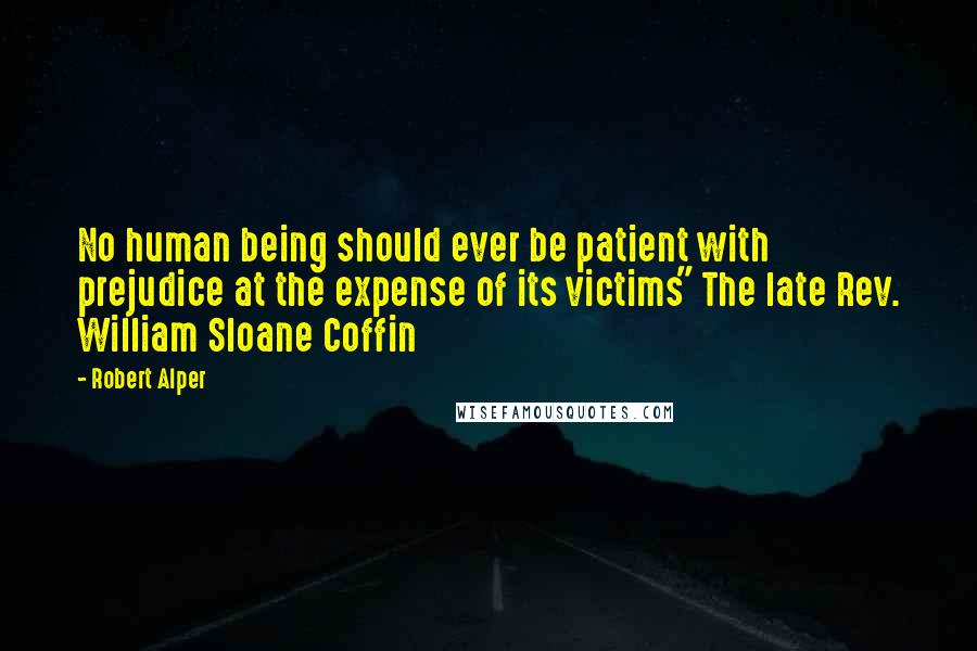 Robert Alper Quotes: No human being should ever be patient with prejudice at the expense of its victims" The late Rev. William Sloane Coffin