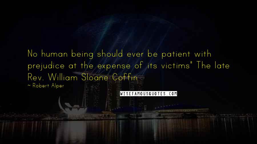 Robert Alper Quotes: No human being should ever be patient with prejudice at the expense of its victims" The late Rev. William Sloane Coffin