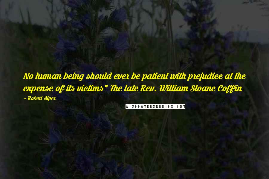 Robert Alper Quotes: No human being should ever be patient with prejudice at the expense of its victims" The late Rev. William Sloane Coffin