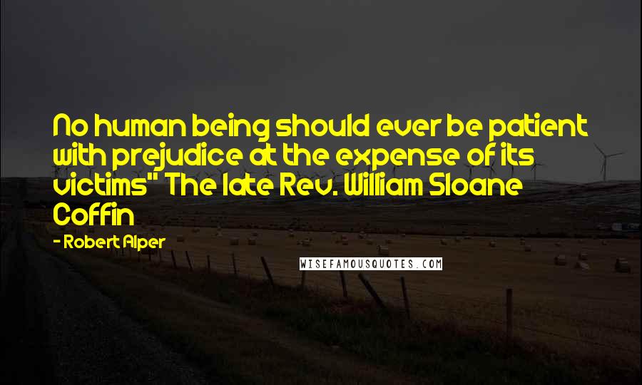 Robert Alper Quotes: No human being should ever be patient with prejudice at the expense of its victims" The late Rev. William Sloane Coffin