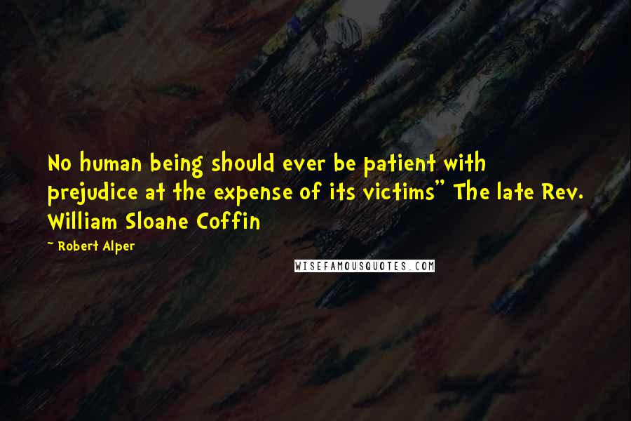 Robert Alper Quotes: No human being should ever be patient with prejudice at the expense of its victims" The late Rev. William Sloane Coffin