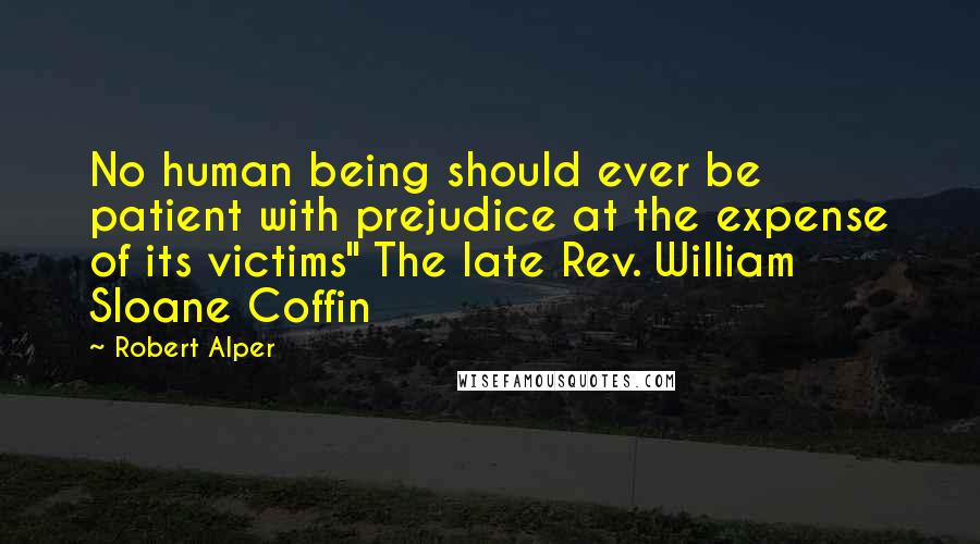 Robert Alper Quotes: No human being should ever be patient with prejudice at the expense of its victims" The late Rev. William Sloane Coffin