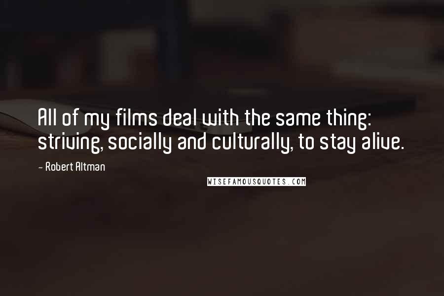 Robert Altman Quotes: All of my films deal with the same thing: striving, socially and culturally, to stay alive.