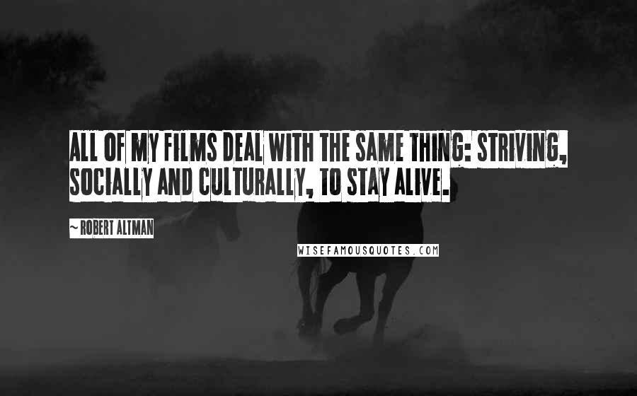 Robert Altman Quotes: All of my films deal with the same thing: striving, socially and culturally, to stay alive.