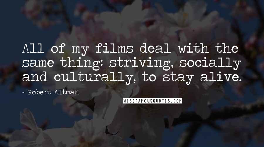 Robert Altman Quotes: All of my films deal with the same thing: striving, socially and culturally, to stay alive.