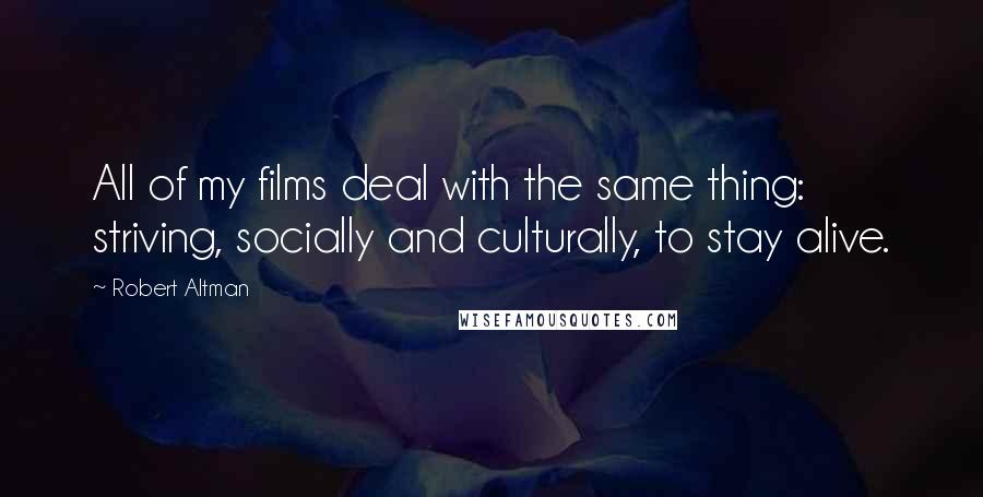 Robert Altman Quotes: All of my films deal with the same thing: striving, socially and culturally, to stay alive.