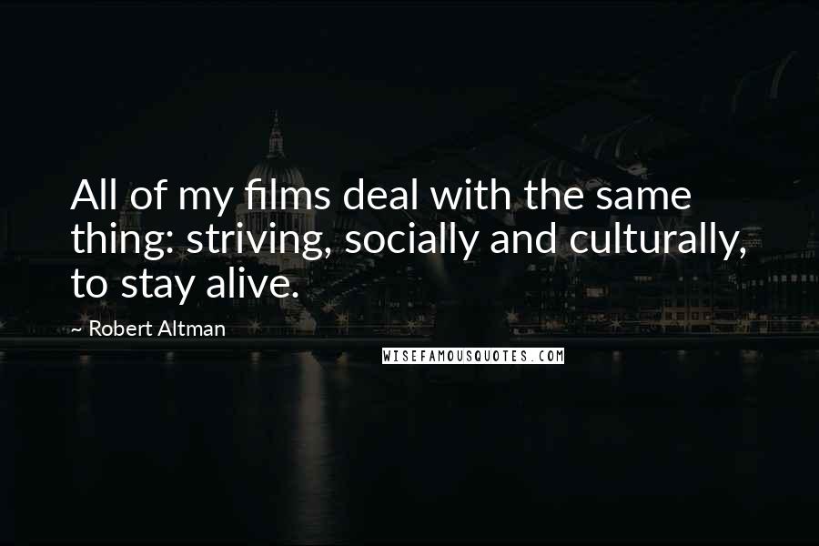 Robert Altman Quotes: All of my films deal with the same thing: striving, socially and culturally, to stay alive.