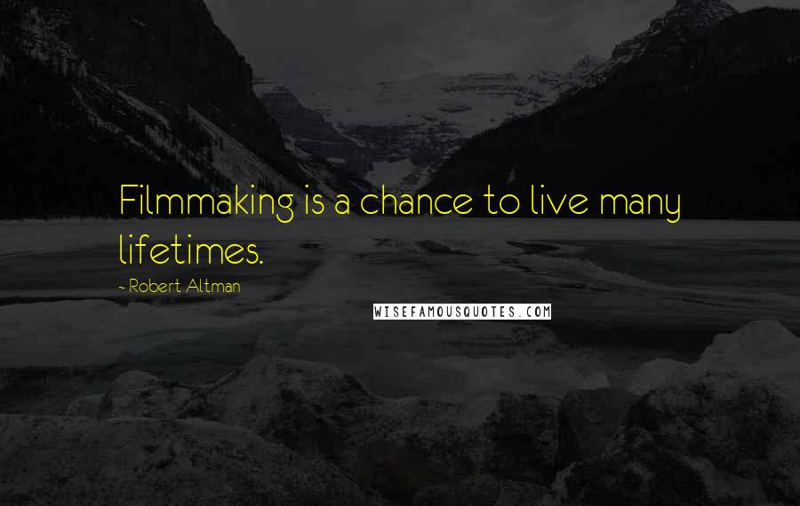 Robert Altman Quotes: Filmmaking is a chance to live many lifetimes.