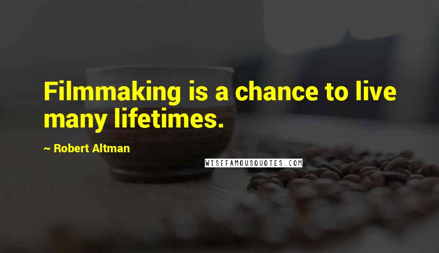 Robert Altman Quotes: Filmmaking is a chance to live many lifetimes.