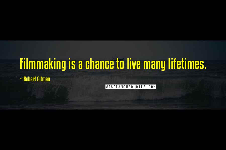 Robert Altman Quotes: Filmmaking is a chance to live many lifetimes.
