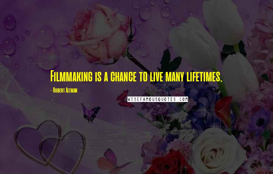 Robert Altman Quotes: Filmmaking is a chance to live many lifetimes.