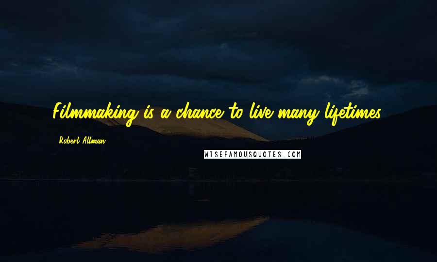 Robert Altman Quotes: Filmmaking is a chance to live many lifetimes.