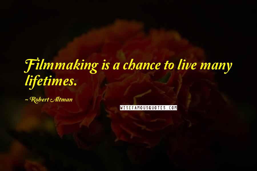 Robert Altman Quotes: Filmmaking is a chance to live many lifetimes.