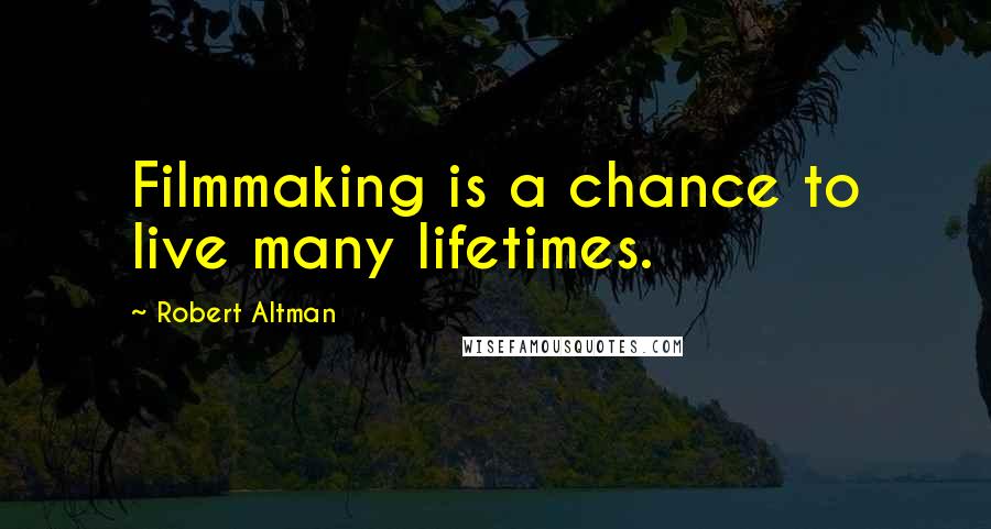 Robert Altman Quotes: Filmmaking is a chance to live many lifetimes.