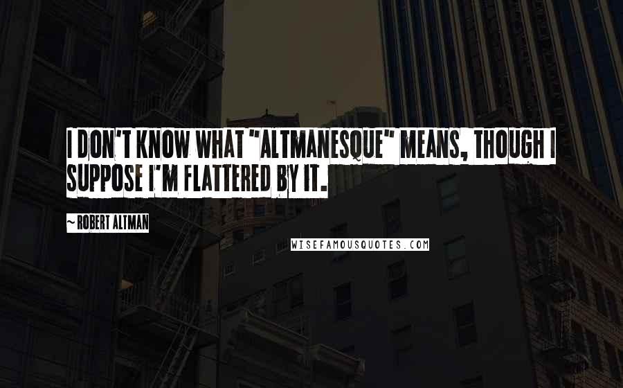 Robert Altman Quotes: I don't know what "Altmanesque" means, though I suppose I'm flattered by it.