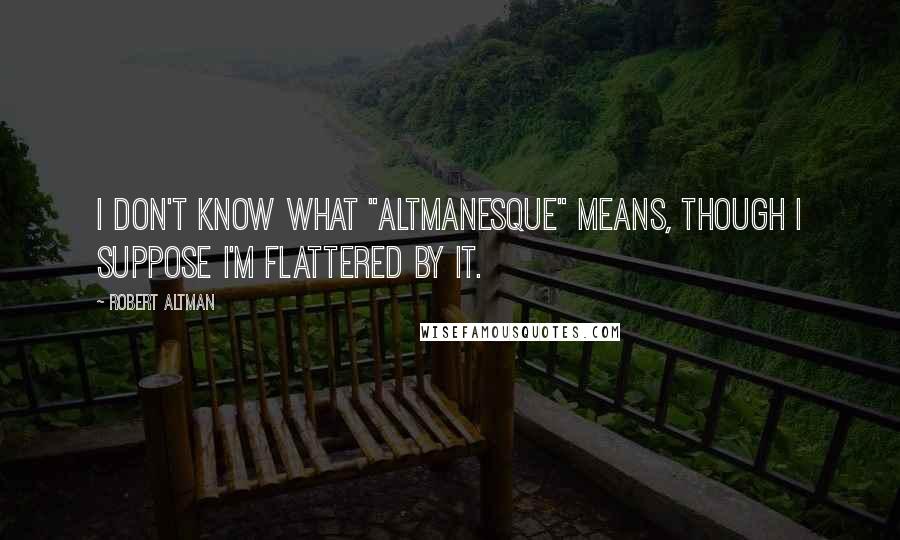 Robert Altman Quotes: I don't know what "Altmanesque" means, though I suppose I'm flattered by it.