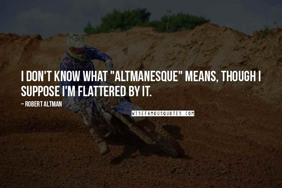 Robert Altman Quotes: I don't know what "Altmanesque" means, though I suppose I'm flattered by it.